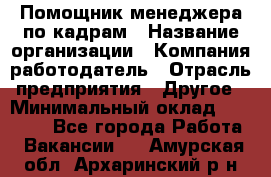 Помощник менеджера по кадрам › Название организации ­ Компания-работодатель › Отрасль предприятия ­ Другое › Минимальный оклад ­ 27 000 - Все города Работа » Вакансии   . Амурская обл.,Архаринский р-н